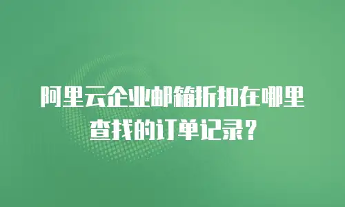 阿里云企业邮箱折扣在哪里查找的订单记录？