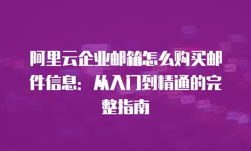阿里云企业邮箱怎么购买邮件信息：从入门到精通的完整指南