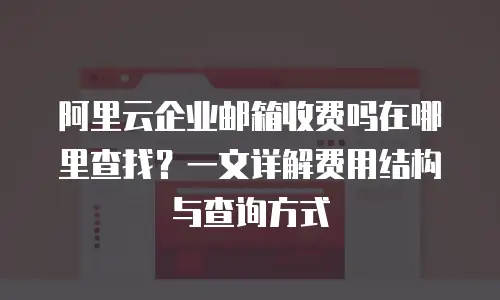 阿里云企业邮箱收费吗在哪里查找？一文详解费用结构与查询方式