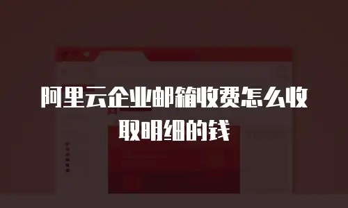阿里云企业邮箱收费怎么收取明细的钱