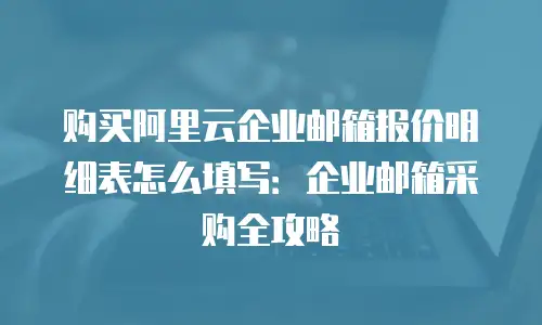购买阿里云企业邮箱报价明细表怎么填写：企业邮箱采购全攻略