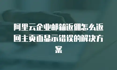 阿里云企业邮箱返佣怎么返回主页面显示错误的解决方案
