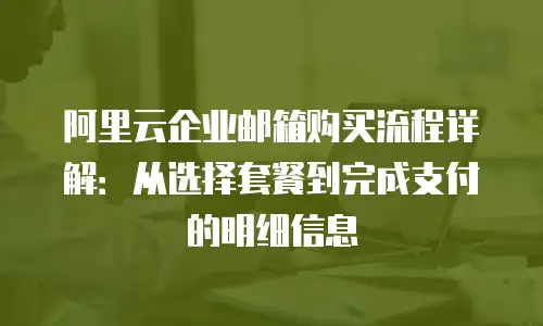 阿里云企业邮箱购买流程详解：从选择套餐到完成支付的明细信息