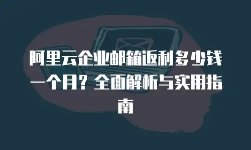阿里云企业邮箱返利多少钱一个月？全面解析与实用指南