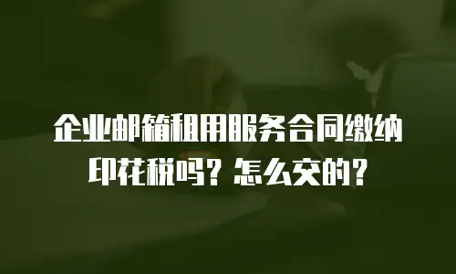 企业邮箱租用服务合同缴纳印花税吗？怎么交的？