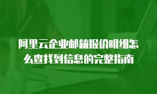 阿里云企业邮箱报价明细怎么查找到信息的完整指南