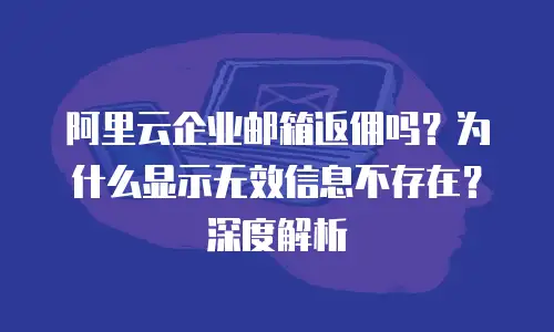 阿里云企业邮箱返佣吗?为什么显示无效信息不存在?深度解析