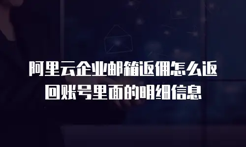 阿里云企业邮箱返佣怎么返回账号里面的明细信息