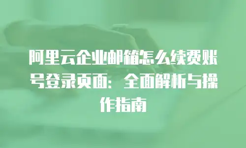 阿里云企业邮箱怎么续费账号登录页面：全面解析与操作指南