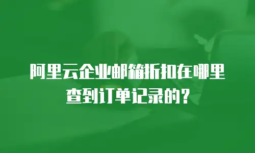 阿里云企业邮箱折扣在哪里查到订单记录的？