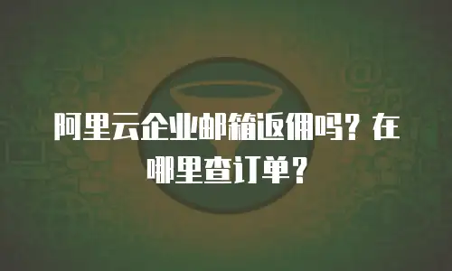 阿里云企业邮箱返佣吗？在哪里查订单？
