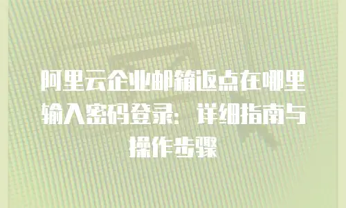 阿里云企业邮箱返点在哪里输入密码登录：详细指南与操作步骤