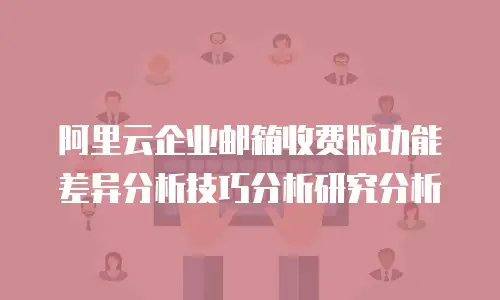 阿里云企业邮箱收费版功能差异分析技巧分析研究分析