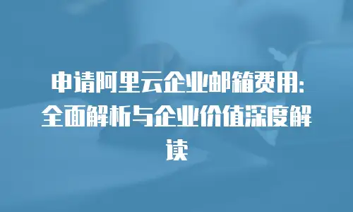 申请阿里云企业邮箱费用：全面解析与企业价值深度解读