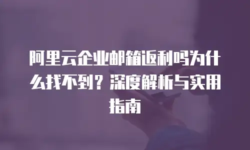 阿里云企业邮箱返利吗为什么找不到？深度解析与实用指南