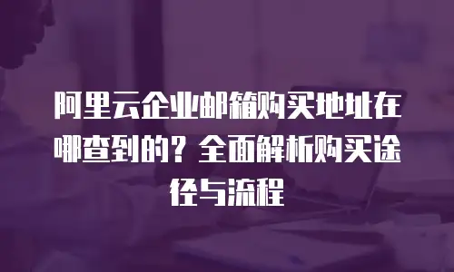 阿里云企业邮箱购买地址在哪查到的？全面解析购买途径与流程