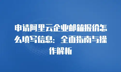 申请阿里云企业邮箱报价怎么填写信息：全面指南与操作解析