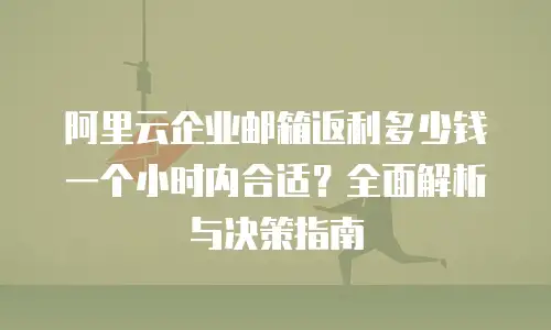 阿里云企业邮箱返利多少钱一个小时内合适？全面解析与决策指南