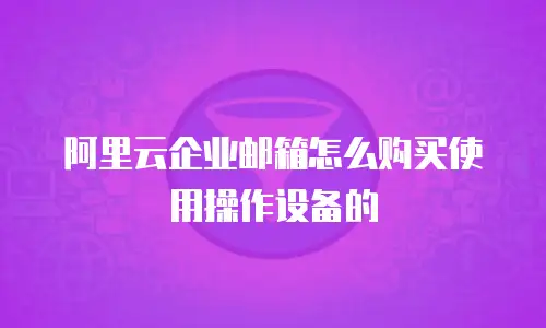 阿里云企业邮箱怎么购买使用操作设备的