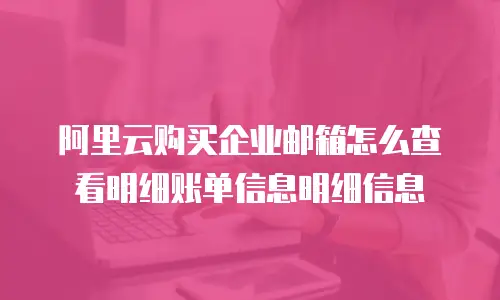 阿里云购买企业邮箱怎么查看明细账单信息明细信息