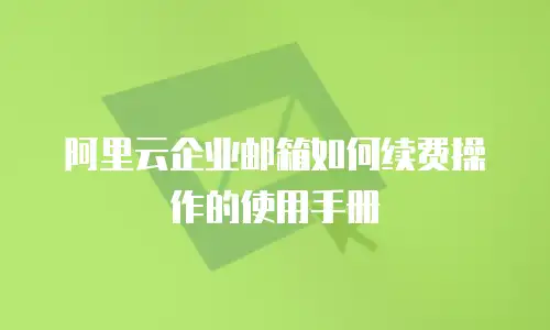 阿里云企业邮箱如何续费操作的使用手册