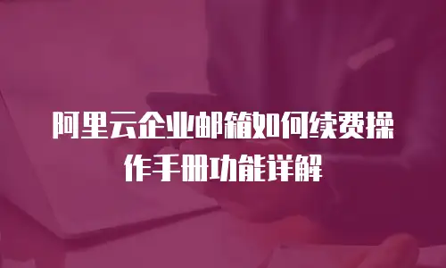 阿里云企业邮箱如何续费操作手册功能详解
