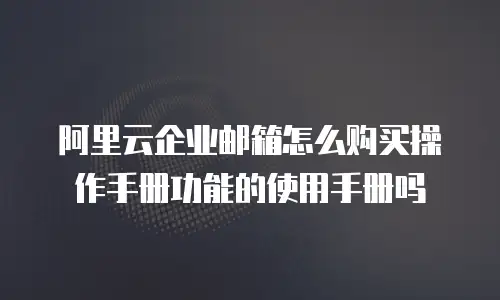 阿里云企业邮箱怎么购买操作手册功能的使用手册吗
