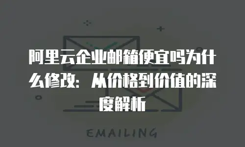 阿里云企业邮箱便宜吗为什么修改：从价格到价值的深度解析