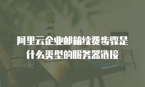 阿里云企业邮箱续费步骤是什么类型的服务器链接
