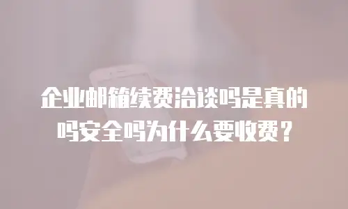 企业邮箱续费洽谈吗是真的吗安全吗为什么要收费?