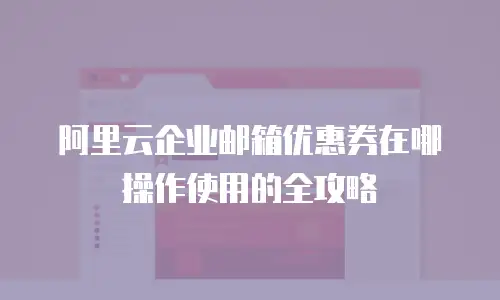 阿里云企业邮箱优惠券在哪操作使用的全攻略