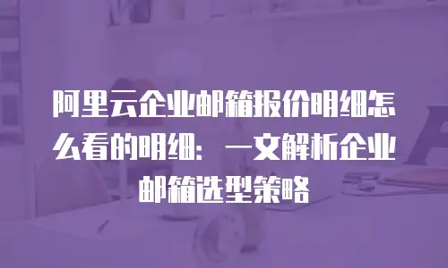 阿里云企业邮箱报价明细怎么看的明细：一文解析企业邮箱选型策略