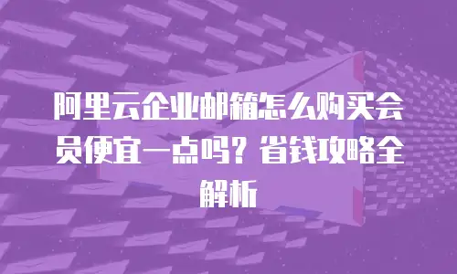 阿里云企业邮箱怎么购买会员便宜一点吗?省钱攻略全解析