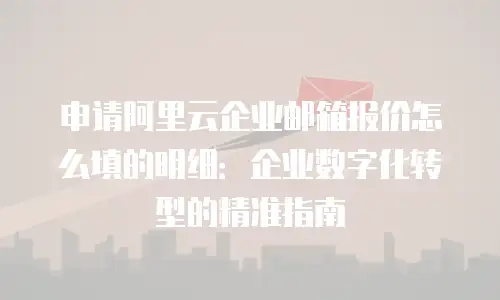 申请阿里云企业邮箱报价怎么填的明细：企业数字化转型的精准指南