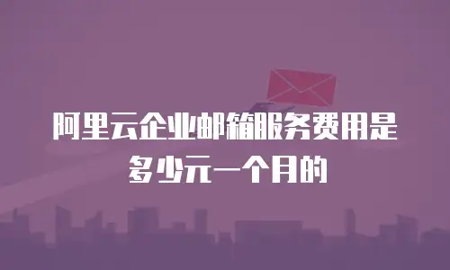 阿里云企业邮箱服务费用是多少元一个月的