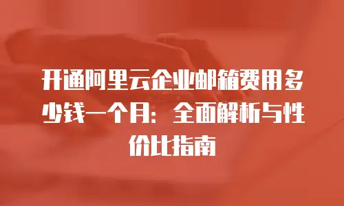 开通阿里云企业邮箱费用多少钱一个月:全面解析与性价比指南