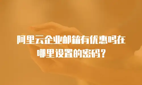阿里云企业邮箱有优惠吗在哪里设置的密码？