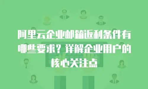 阿里云企业邮箱返利条件有哪些要求？详解企业用户的核心关注点