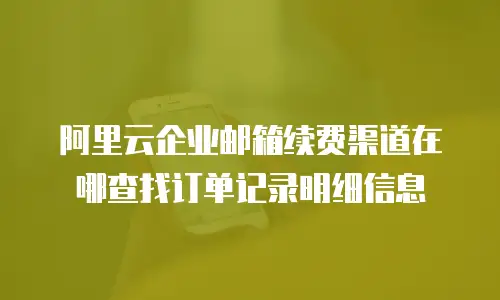 阿里云企业邮箱续费渠道在哪查找订单记录明细信息