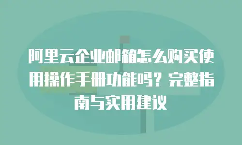 阿里云企业邮箱怎么购买使用操作手册功能吗？完整指南与实用建议