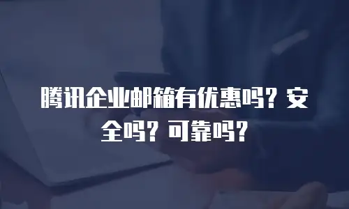 腾讯企业邮箱有优惠吗？安全吗？可靠吗？