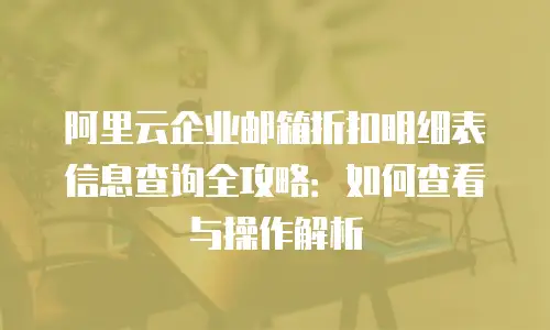 阿里云企业邮箱折扣明细表信息查询全攻略：如何查看与操作解析