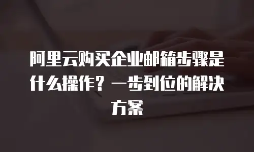 阿里云购买企业邮箱步骤是什么操作?一步到位的解决方案