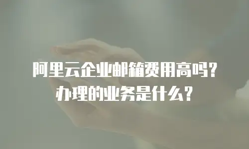 阿里云企业邮箱费用高吗？办理的业务是什么？