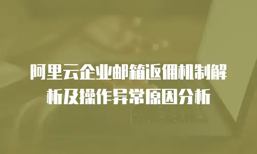 阿里云企业邮箱返佣机制解析及操作异常原因分析