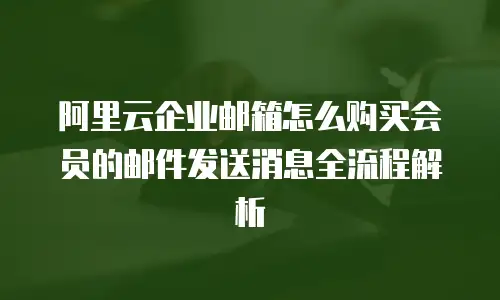 阿里云企业邮箱怎么购买会员的邮件发送消息全流程解析
