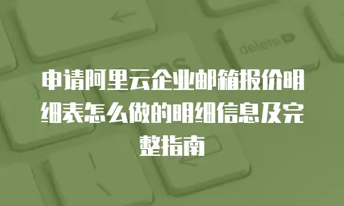申请阿里云企业邮箱报价明细表怎么做的明细信息及完整指南