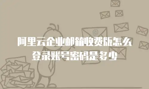 阿里云企业邮箱收费版怎么登录账号密码是多少