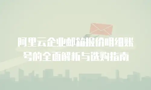 阿里云企业邮箱报价明细账号的全面解析与选购指南