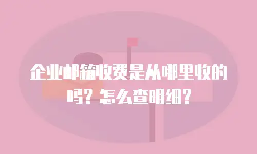 企业邮箱收费是从哪里收的吗？怎么查明细？